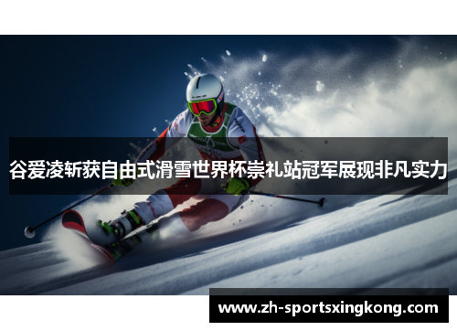 谷爱凌斩获自由式滑雪世界杯崇礼站冠军展现非凡实力
