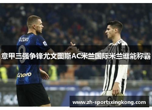 意甲三强争锋尤文图斯AC米兰国际米兰谁能称霸