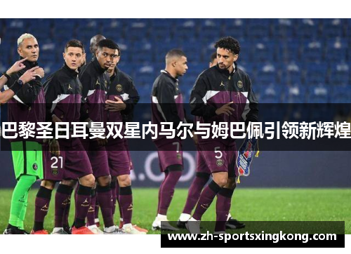 巴黎圣日耳曼双星内马尔与姆巴佩引领新辉煌