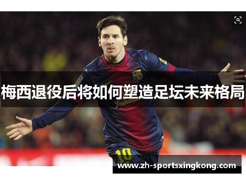梅西退役后将如何塑造足坛未来格局