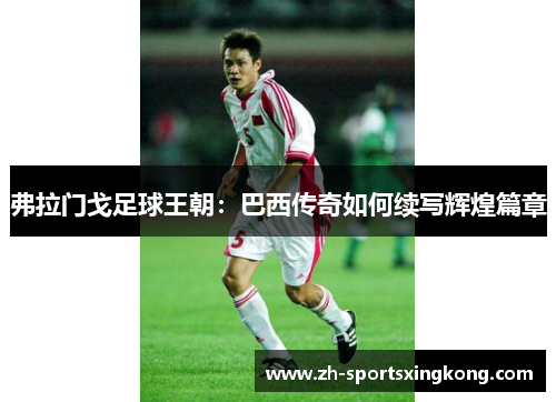 弗拉门戈足球王朝：巴西传奇如何续写辉煌篇章