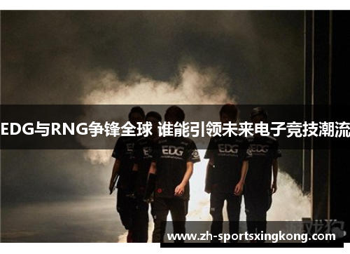 EDG与RNG争锋全球 谁能引领未来电子竞技潮流